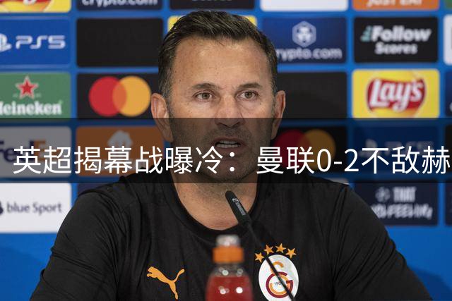 英超揭幕战曝冷：曼联0-2不敌赫尔城，卡里克执教首战告负
